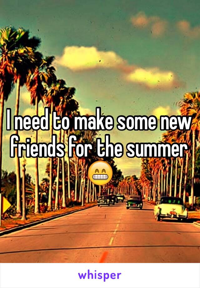 I need to make some new friends for the summer 😁