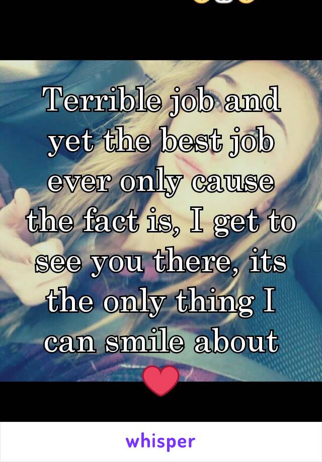 Terrible job and yet the best job ever only cause the fact is, I get to see you there, its the only thing I can smile about ❤