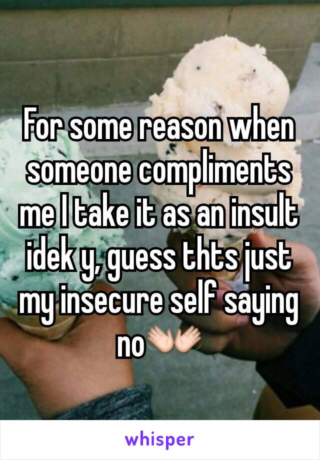 For some reason when someone compliments me I take it as an insult idek y, guess thts just my insecure self saying no👐