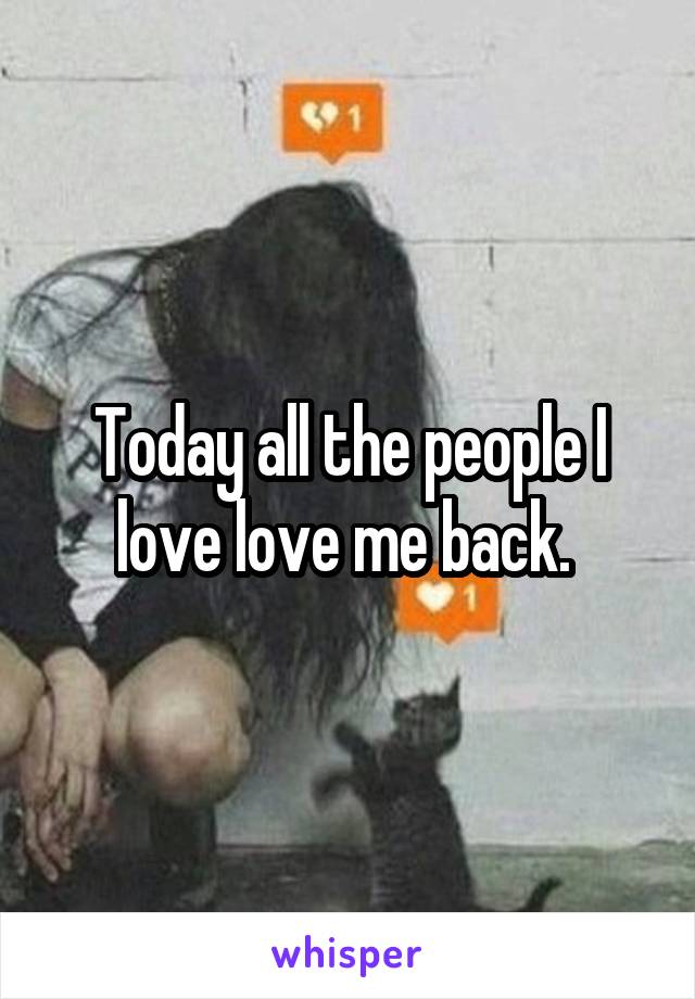 Today all the people I love love me back. 