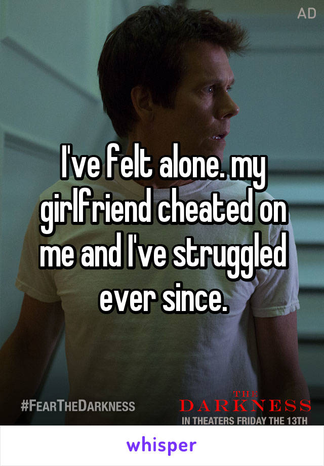 I've felt alone. my girlfriend cheated on me and I've struggled ever since.