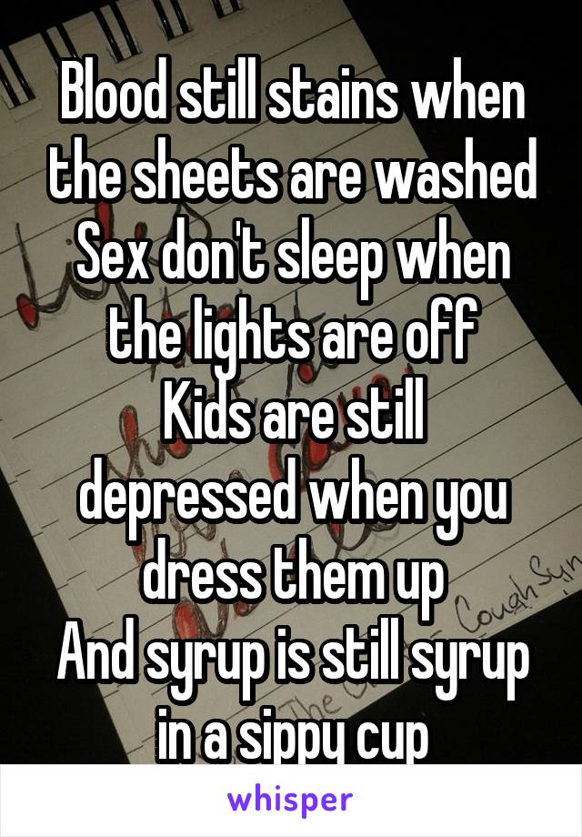 Blood still stains when the sheets are washed
Sex don't sleep when the lights are off
Kids are still depressed when you dress them up
And syrup is still syrup in a sippy cup