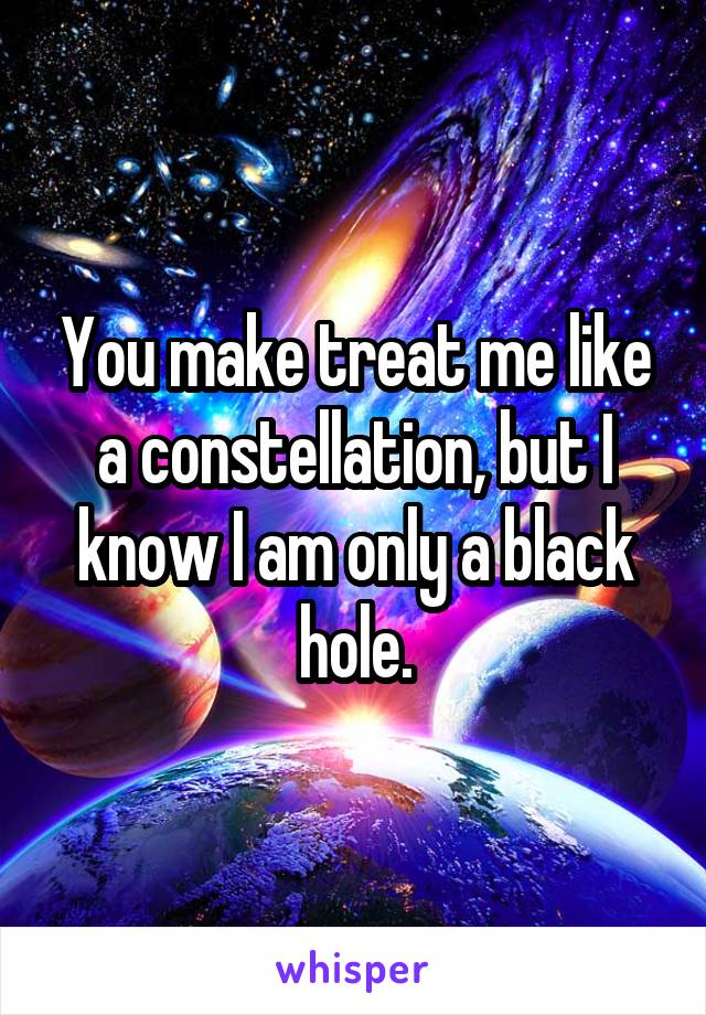 You make treat me like a constellation, but I know I am only a black hole.