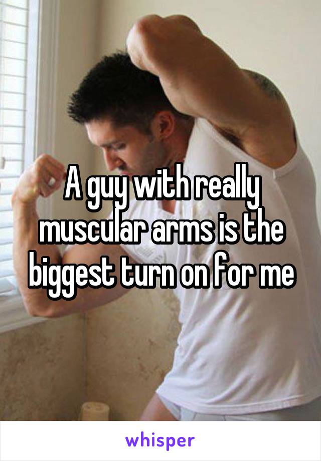 A guy with really muscular arms is the biggest turn on for me