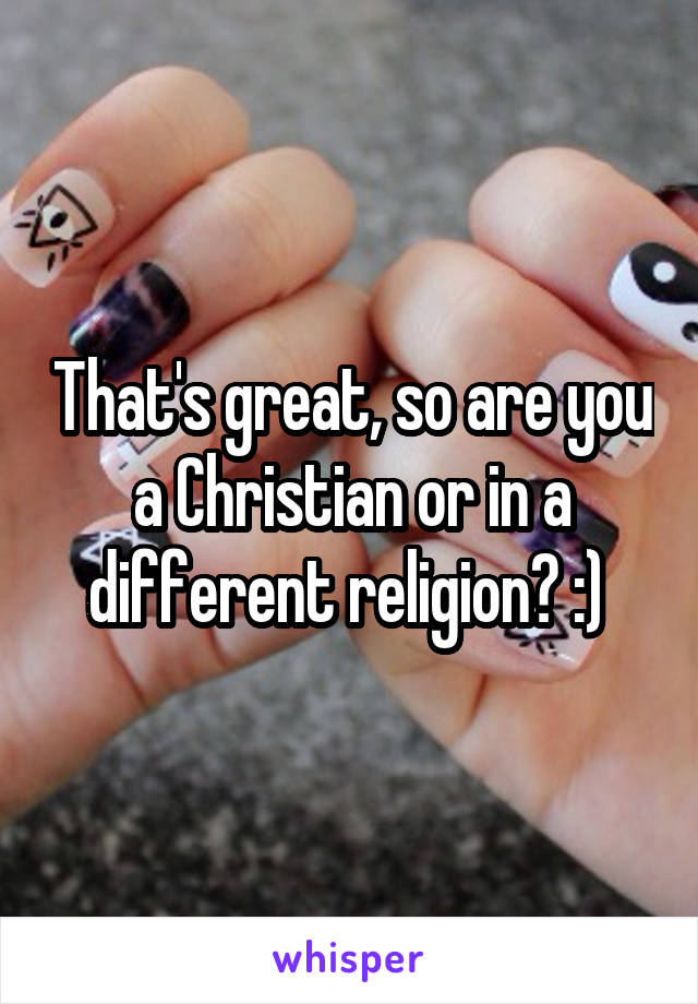 That's great, so are you a Christian or in a different religion? :) 