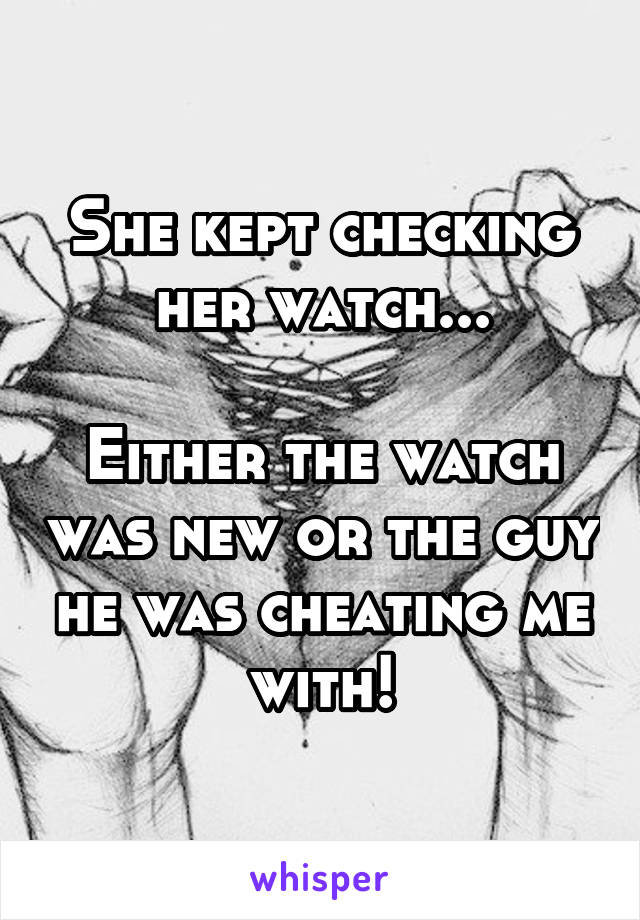 She kept checking her watch...

Either the watch was new or the guy he was cheating me with!