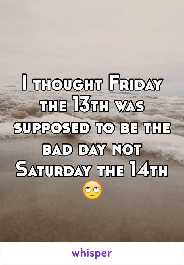 I thought Friday the 13th was supposed to be the bad day not Saturday the 14th 🙄