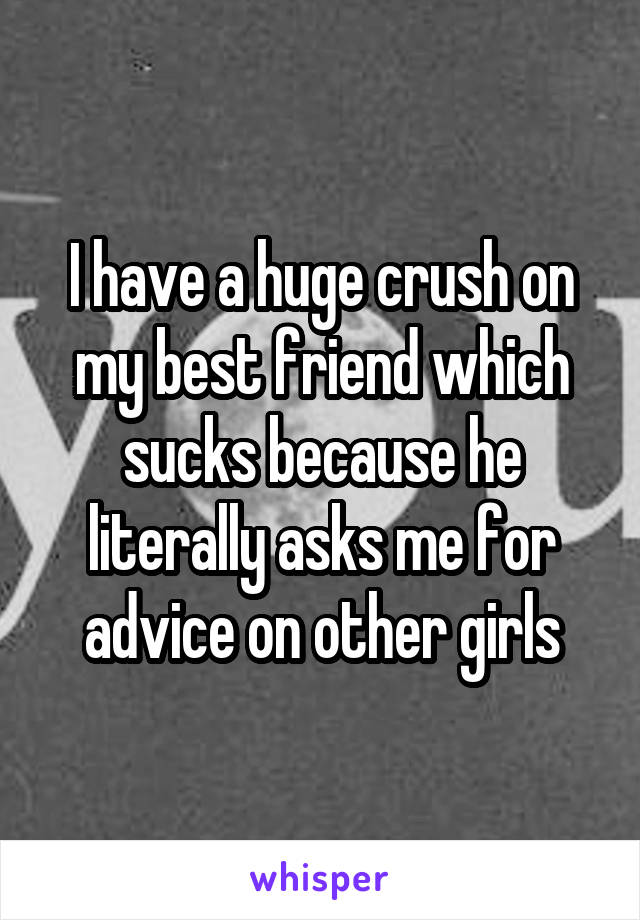 I have a huge crush on my best friend which sucks because he literally asks me for advice on other girls