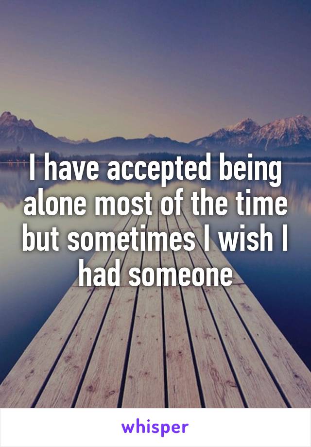 I have accepted being alone most of the time but sometimes I wish I had someone