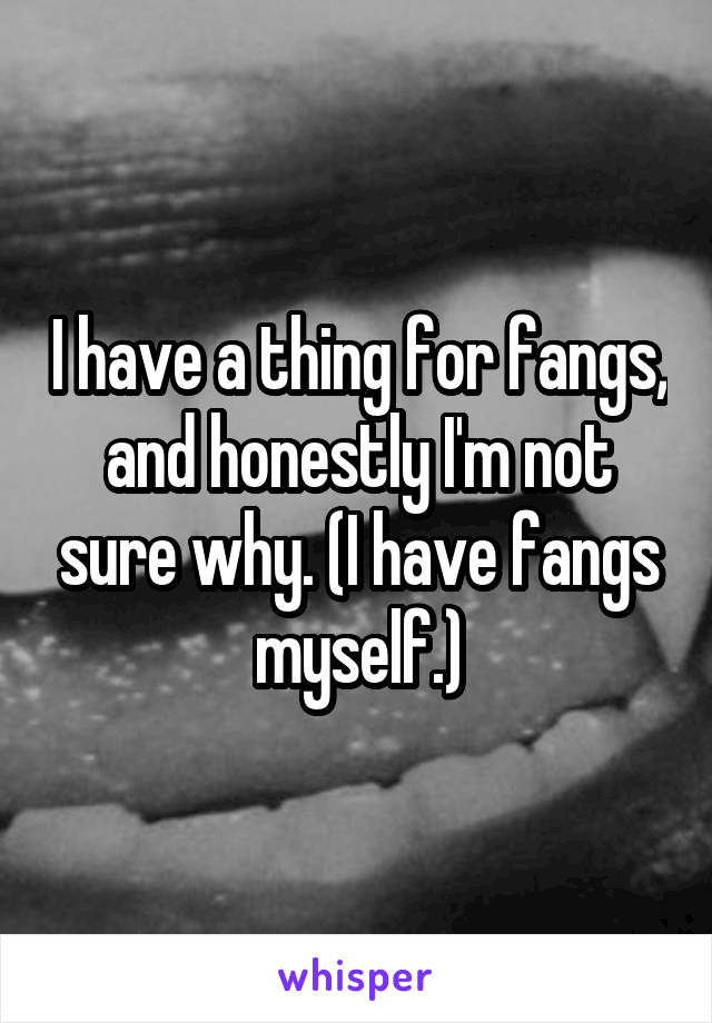 I have a thing for fangs, and honestly I'm not sure why. (I have fangs myself.)