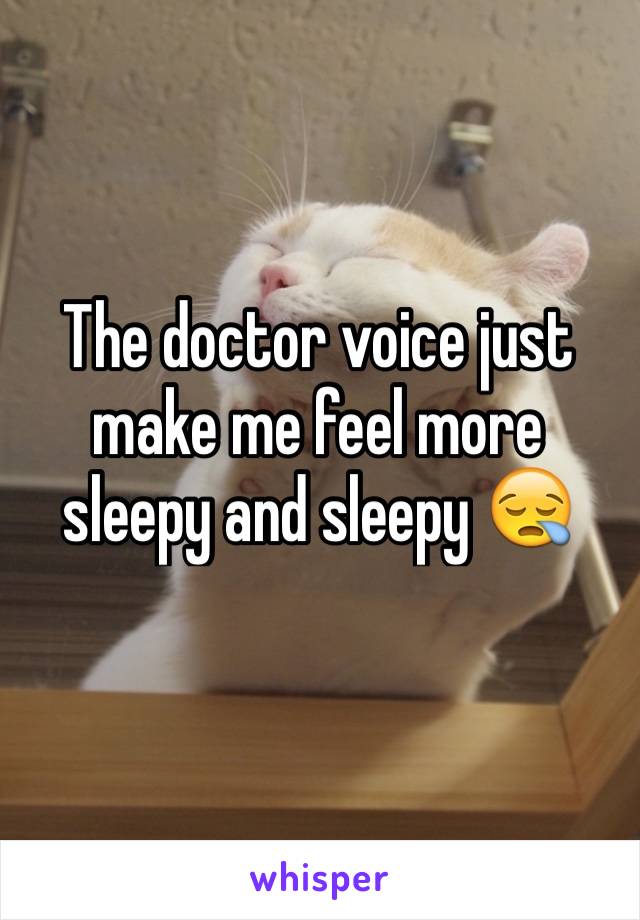 The doctor voice just make me feel more sleepy and sleepy 😪