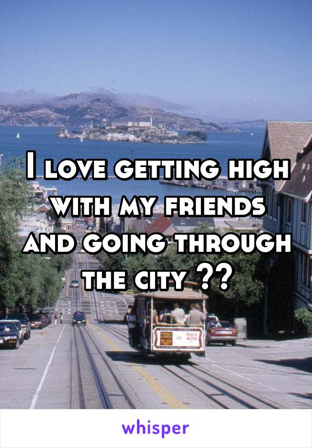 I love getting high with my friends and going through the city 🌃🌉