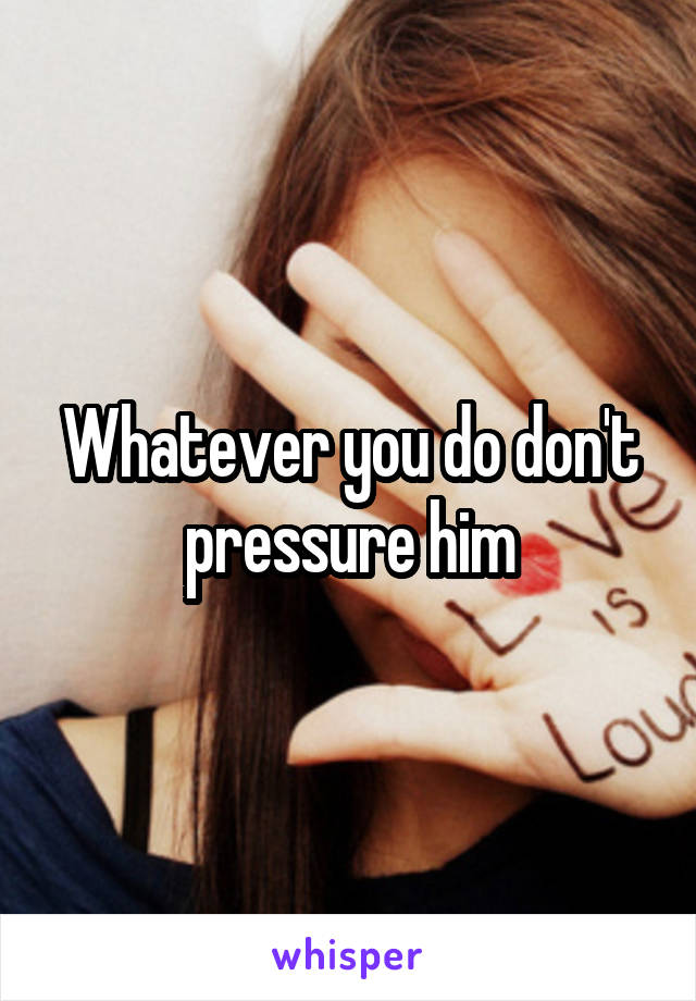 Whatever you do don't pressure him