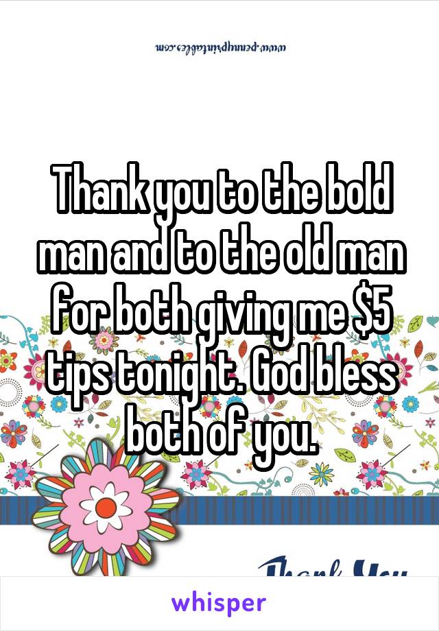 Thank you to the bold man and to the old man for both giving me $5 tips tonight. God bless both of you.