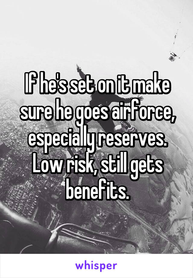 If he's set on it make sure he goes airforce, especially reserves. Low risk, still gets benefits.