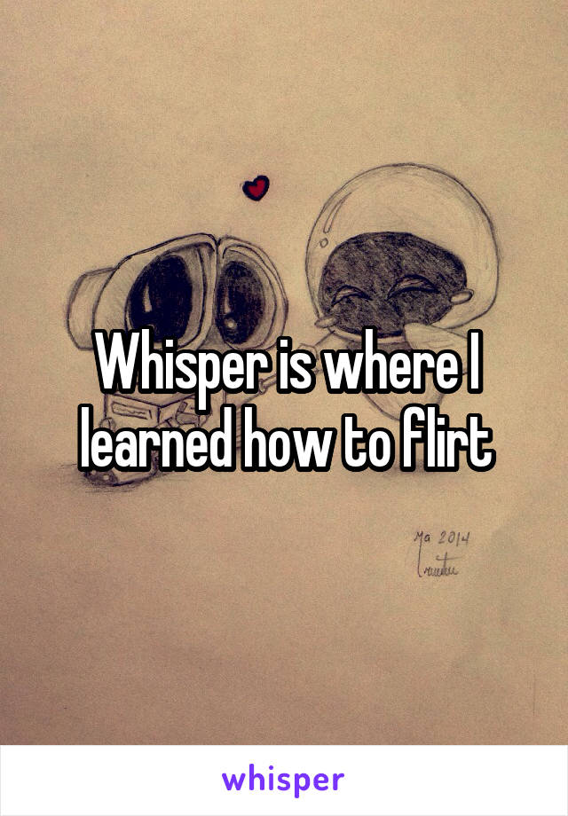 Whisper is where I learned how to flirt