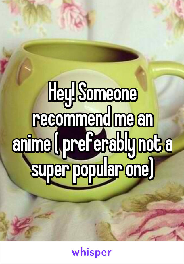 Hey! Someone recommend me an anime ( preferably not a super popular one)