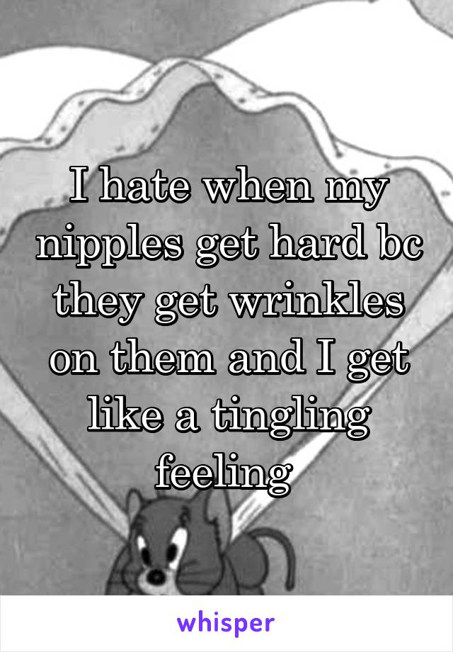 I hate when my nipples get hard bc they get wrinkles on them and I get like a tingling feeling 