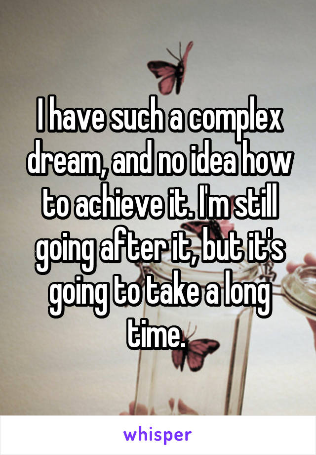 I have such a complex dream, and no idea how to achieve it. I'm still going after it, but it's going to take a long time. 