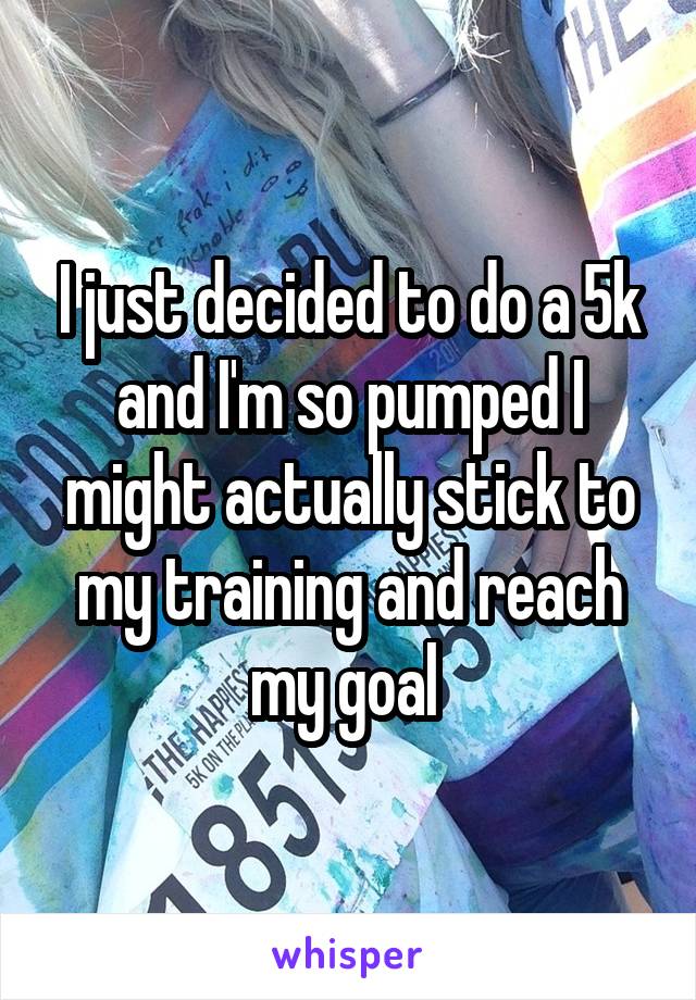 I just decided to do a 5k and I'm so pumped I might actually stick to my training and reach my goal 