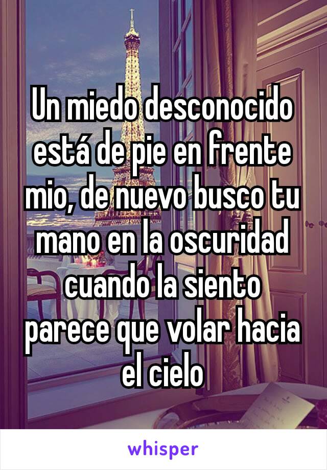 Un miedo desconocido está de pie en frente mio, de nuevo busco tu mano en la oscuridad cuando la siento parece que volar hacia el cielo