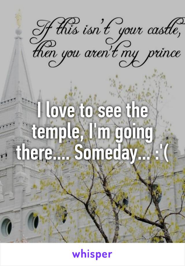 I love to see the temple, I'm going there.... Someday... :'(