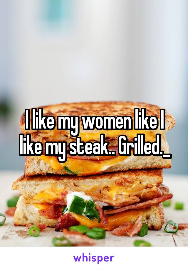 I like my women like I like my steak.. Grilled._