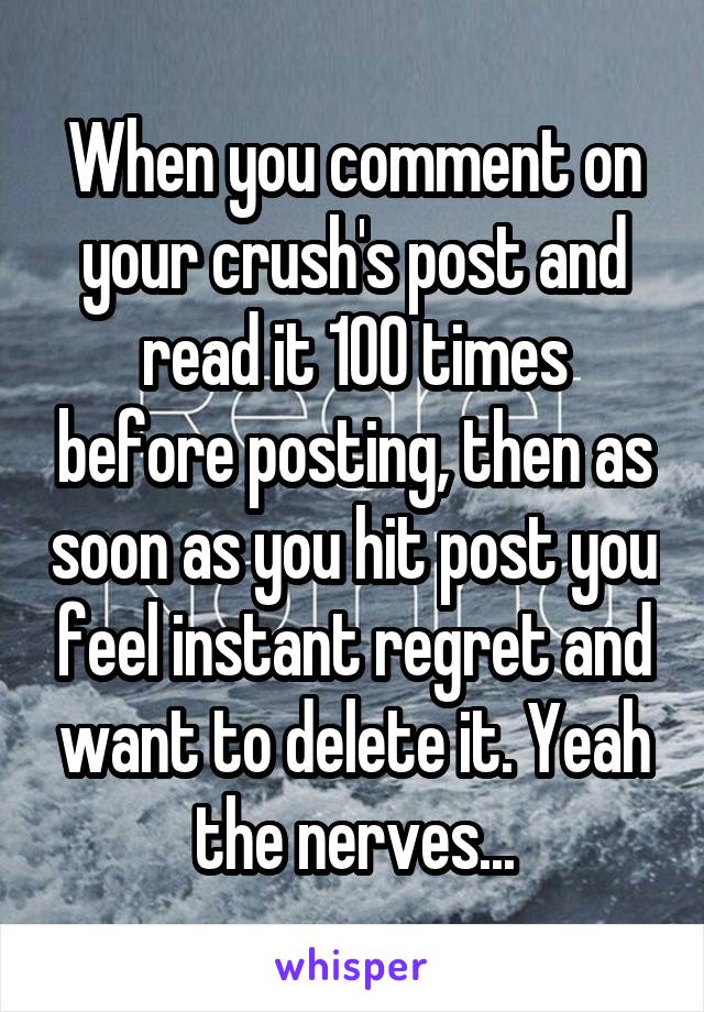 When you comment on your crush's post and read it 100 times before posting, then as soon as you hit post you feel instant regret and want to delete it. Yeah the nerves...