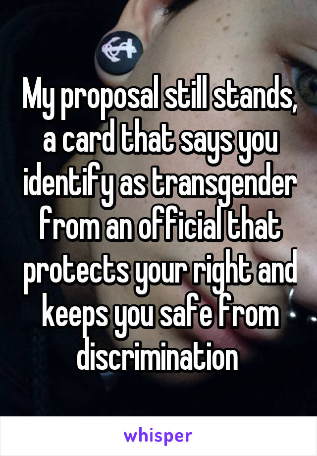 My proposal still stands, a card that says you identify as transgender from an official that protects your right and keeps you safe from discrimination 