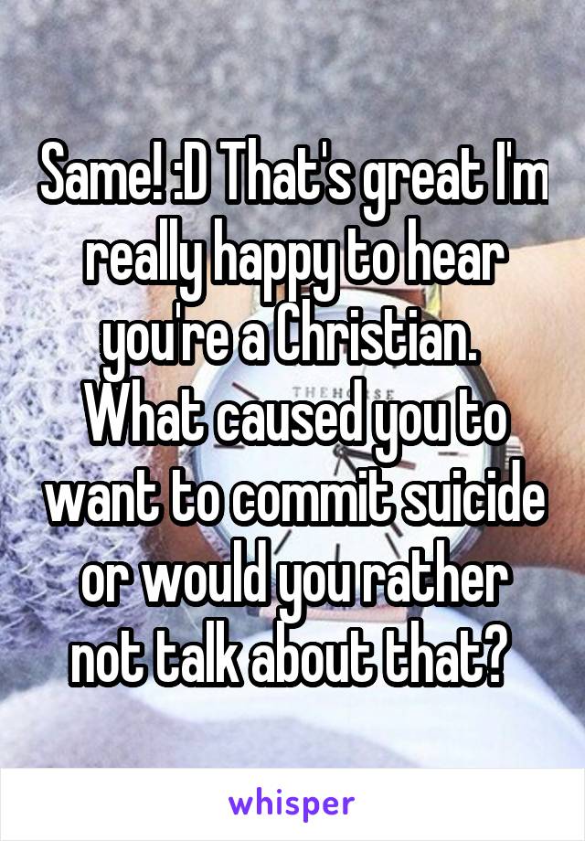 Same! :D That's great I'm really happy to hear you're a Christian. 
What caused you to want to commit suicide or would you rather not talk about that? 