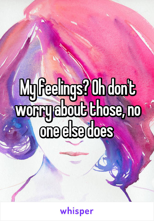 My feelings? Oh don't worry about those, no one else does 