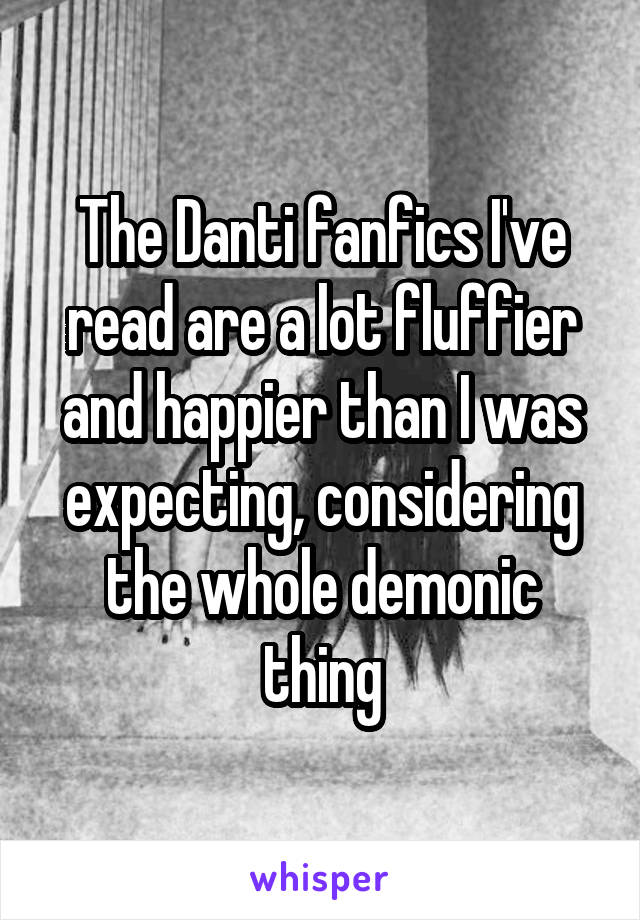 The Danti fanfics I've read are a lot fluffier and happier than I was expecting, considering the whole demonic thing