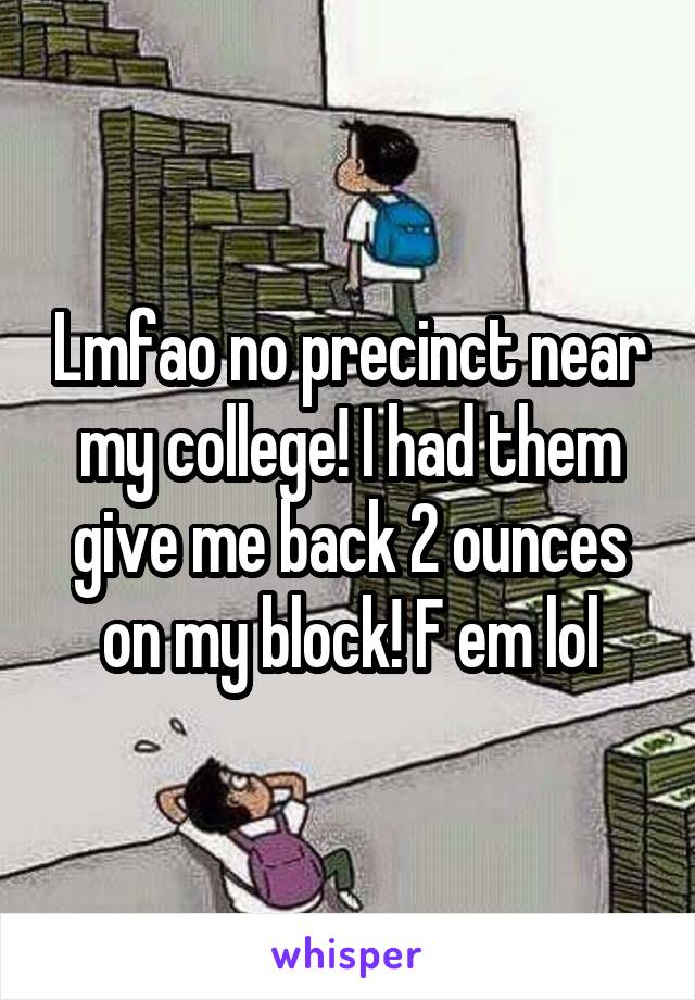 Lmfao no precinct near my college! I had them give me back 2 ounces on my block! F em lol