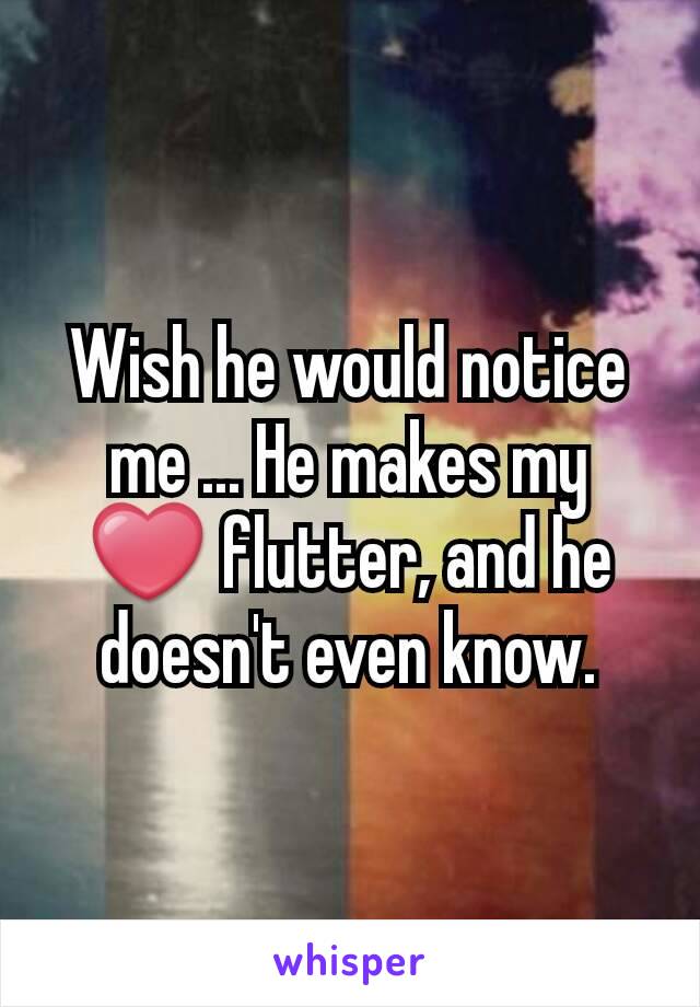 Wish he would notice me ... He makes my ❤ flutter, and he doesn't even know.