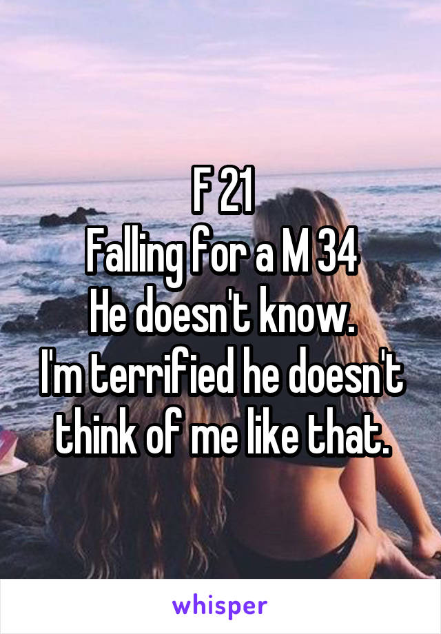 F 21
Falling for a M 34
He doesn't know.
I'm terrified he doesn't think of me like that.