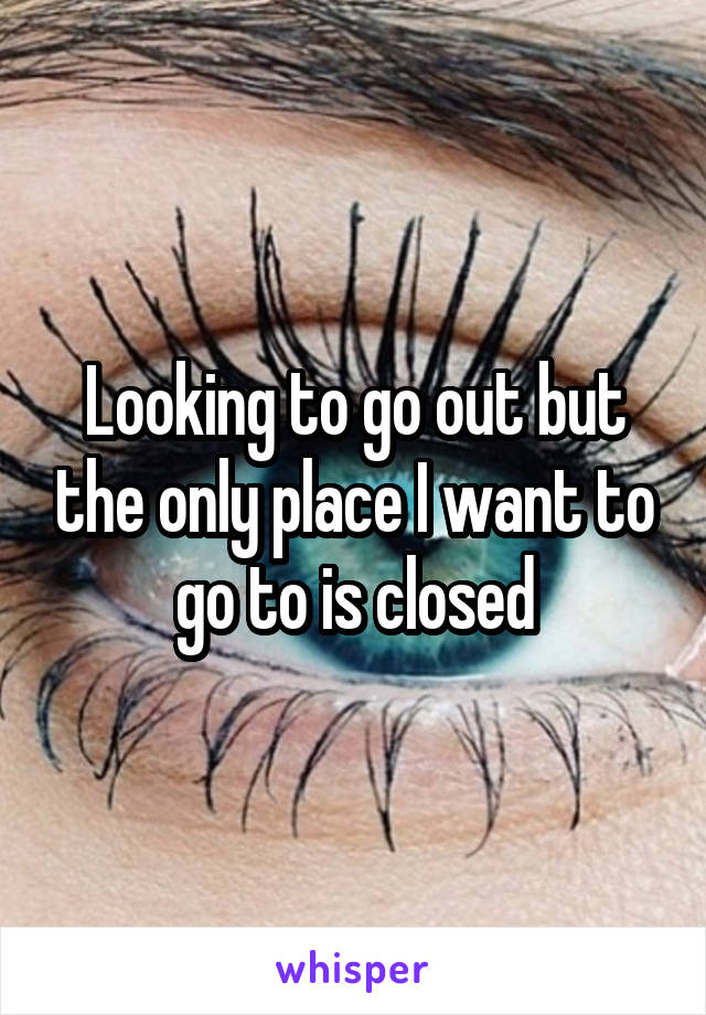 Looking to go out but the only place I want to go to is closed