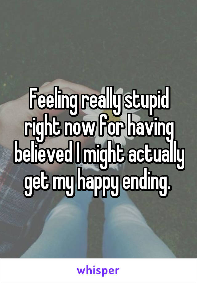 Feeling really stupid right now for having believed I might actually get my happy ending. 