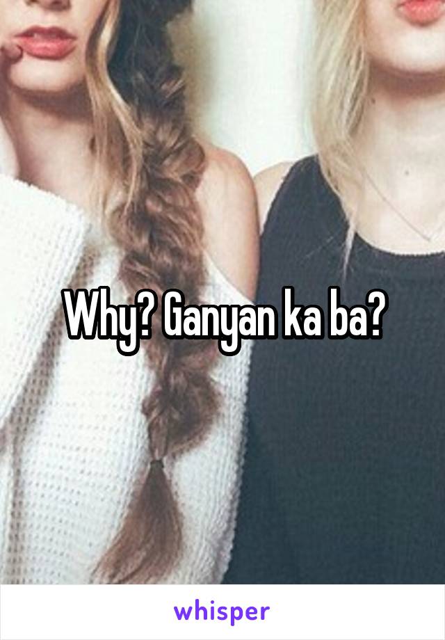 Why? Ganyan ka ba?