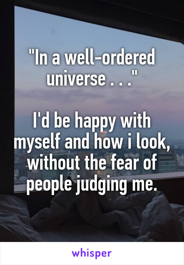 "In a well-ordered universe . . ."

I'd be happy with myself and how i look, without the fear of people judging me.
