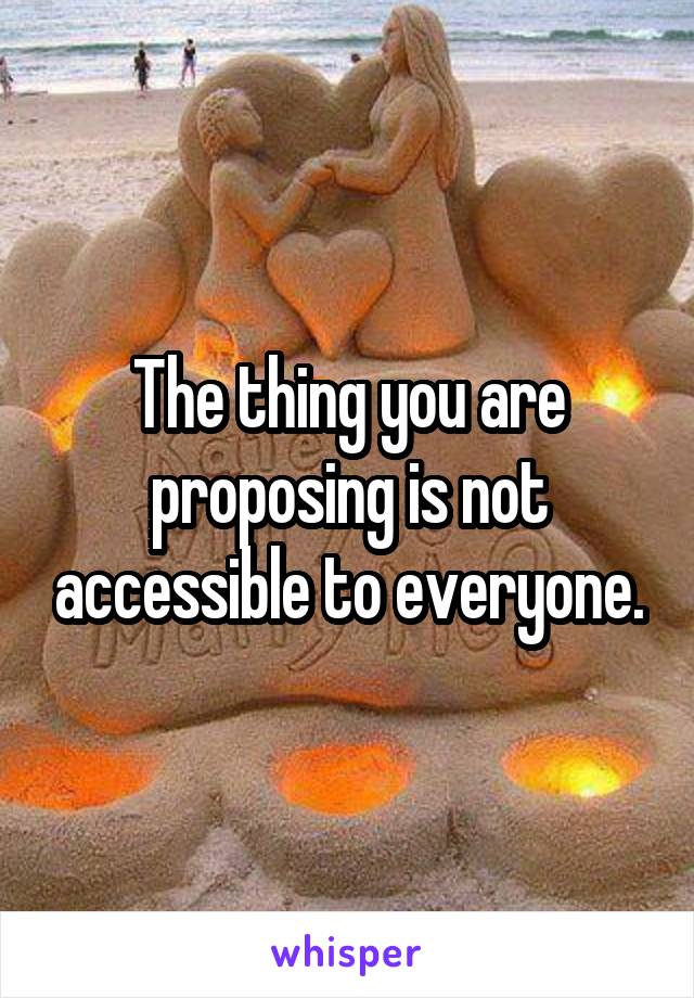 The thing you are proposing is not accessible to everyone.