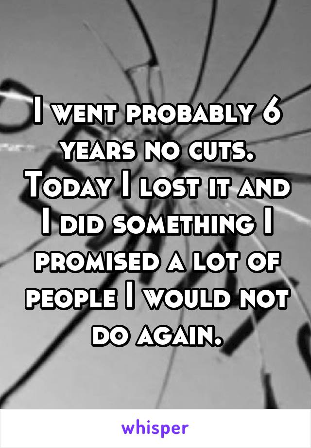 I went probably 6 years no cuts. Today I lost it and I did something I promised a lot of people I would not do again.