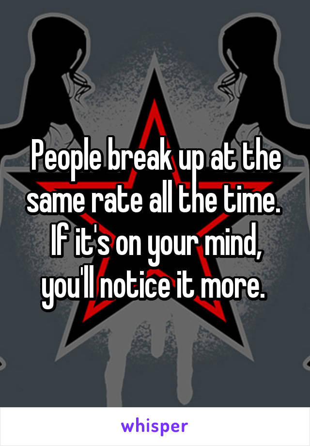 People break up at the same rate all the time. 
If it's on your mind, you'll notice it more. 