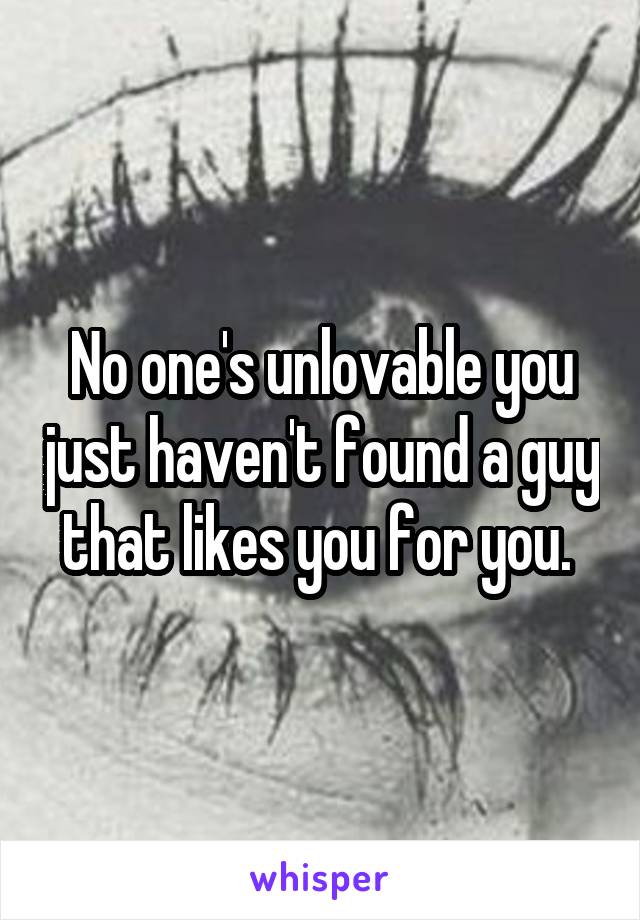 No one's unlovable you just haven't found a guy that likes you for you. 