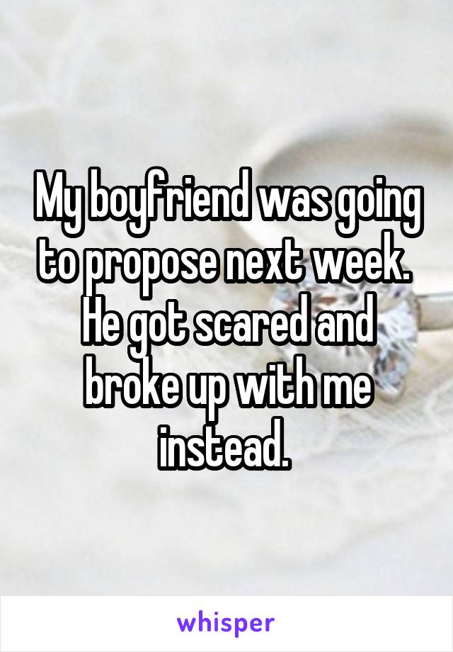 My boyfriend was going to propose next week. 
He got scared and broke up with me instead. 