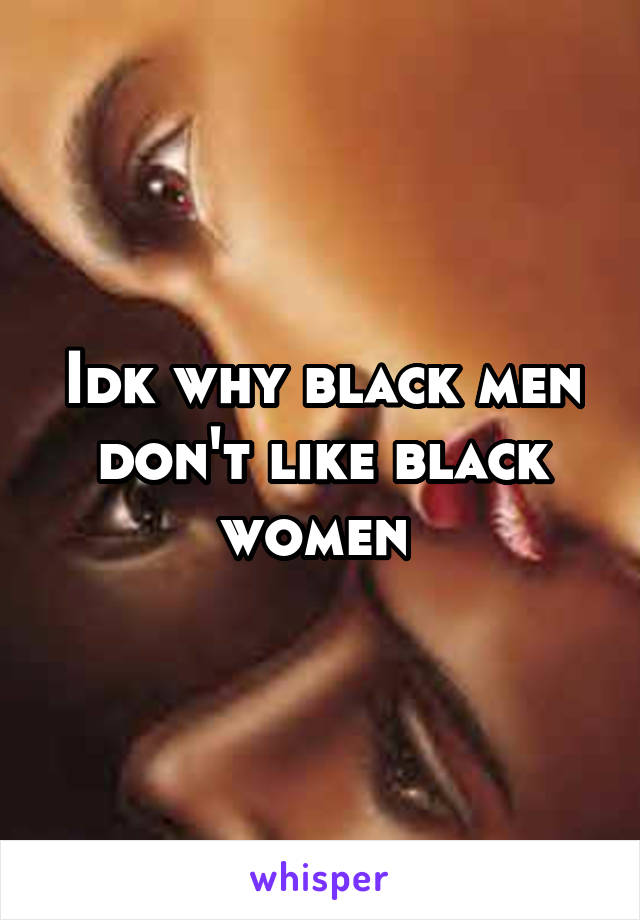 Idk why black men don't like black women 