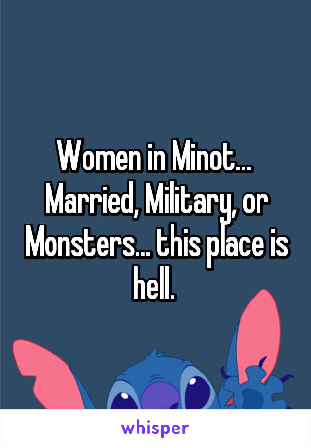 Women in Minot... 
Married, Military, or Monsters... this place is hell. 