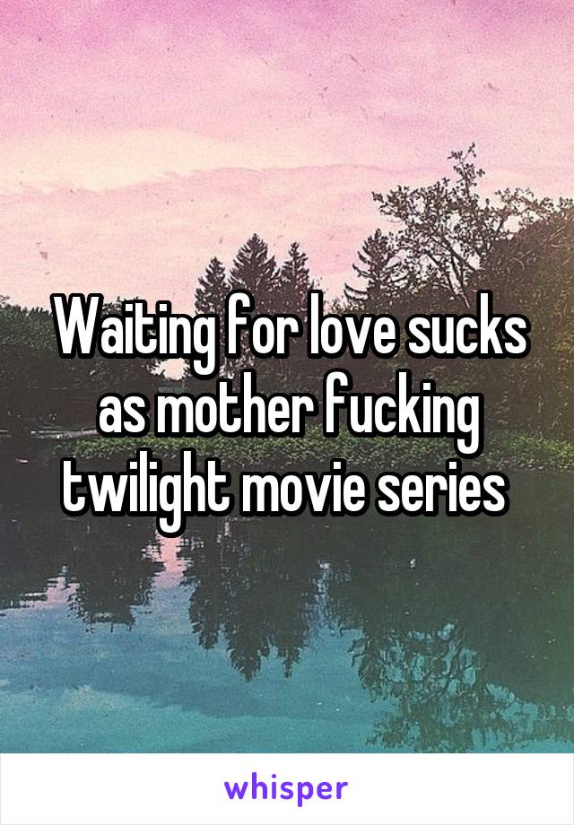 Waiting for love sucks as mother fucking twilight movie series 