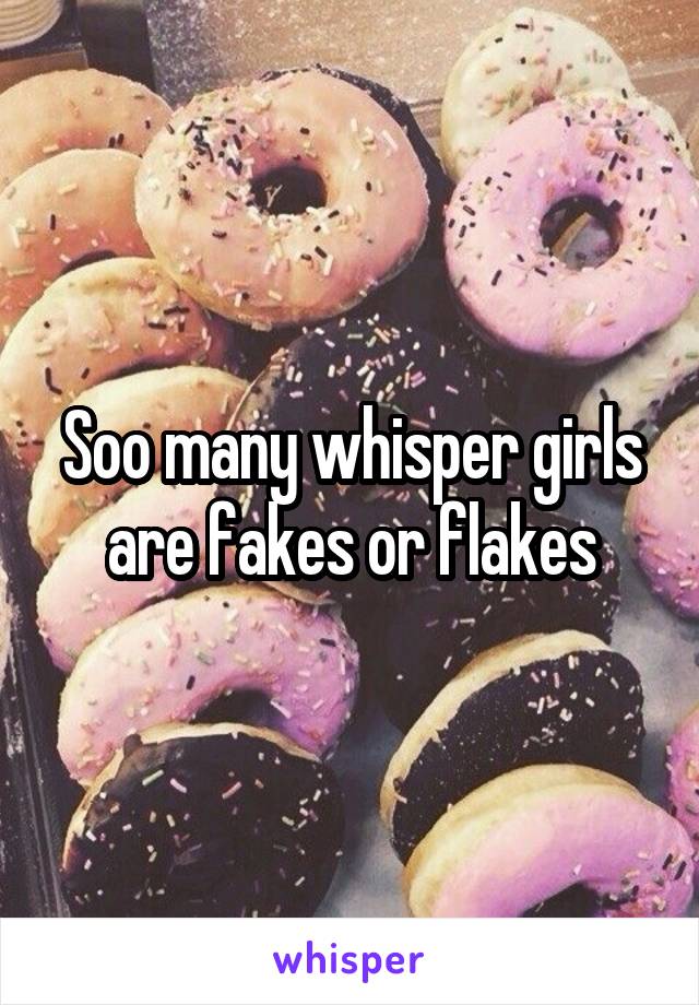 Soo many whisper girls are fakes or flakes