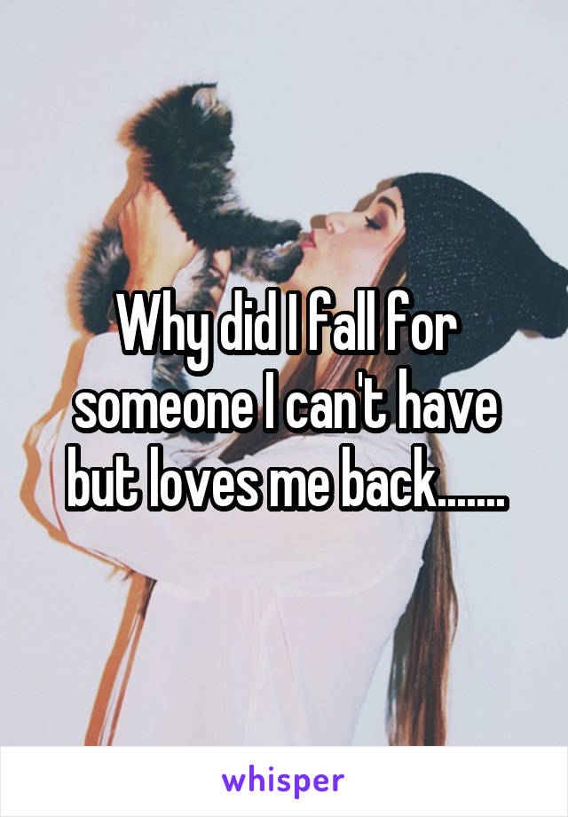 Why did I fall for someone I can't have but loves me back.......