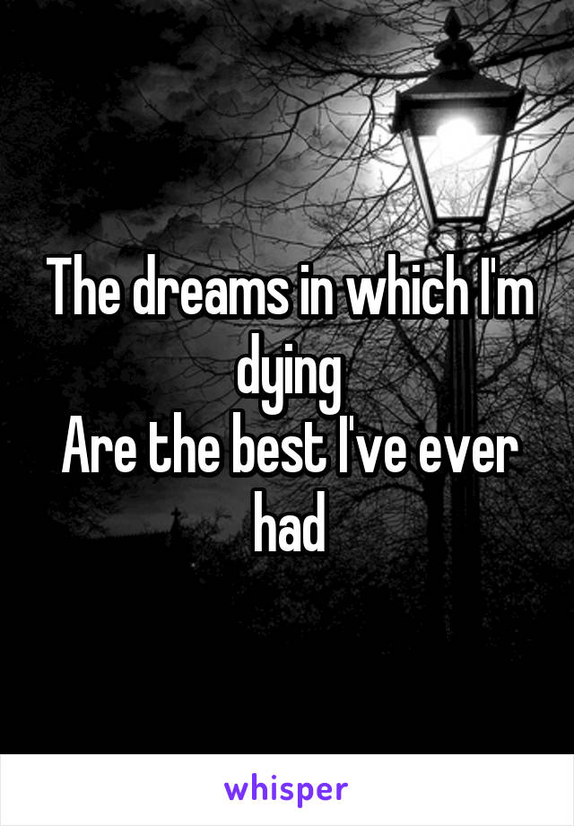 The dreams in which I'm dying
Are the best I've ever had